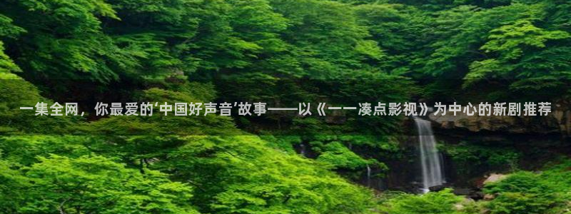 韩国影视免费在线观看：一集全网，你最爱的‘中国好声音’故事——以《一一凑点影视》为中心的新剧推荐