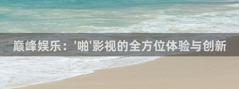 韩国影视：巅峰娱乐：\'啪\'影视的全方位体验与创新