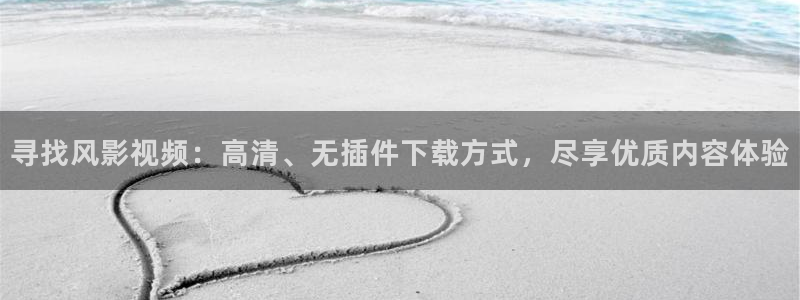 韩国影视免费在线观看：寻找风影视频：高清、无插件下载方式，尽享优质内容体验
